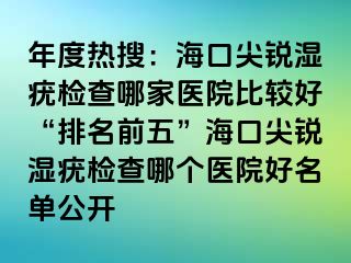 年度热搜：海口尖锐湿疣检查哪家医院比较好“排名前五”海口尖锐湿疣检查哪个医院好名单公开