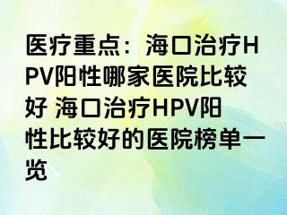 医疗重点：海口治疗HPV阳性哪家医院比较好 海口治疗HPV阳性比较好的医院榜单一览