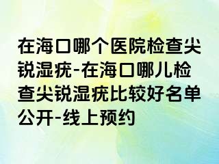 在海口哪个医院检查尖锐湿疣-在海口哪儿检查尖锐湿疣比较好名单公开-线上预约