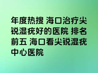 年度热搜 海口治疗尖锐湿疣好的医院 排名前五 海口看尖锐湿疣中心医院