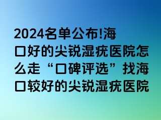 2024名单公布!海口好的尖锐湿疣医院怎么走“口碑评选”找海口较好的尖锐湿疣医院