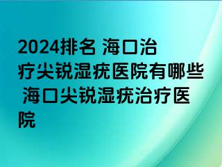 2024排名 海口治疗尖锐湿疣医院有哪些 海口尖锐湿疣治疗医院