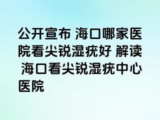 公开宣布 海口哪家医院看尖锐湿疣好 解读 海口看尖锐湿疣中心医院