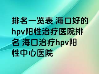 排名一览表 海口好的hpv阳性治疗医院排名 海口治疗hpv阳性中心医院