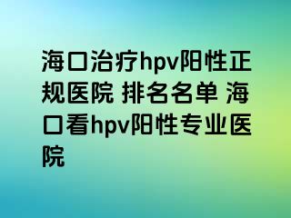 海口治疗hpv阳性正规医院 排名名单 海口看hpv阳性专业医院