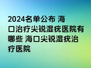 2024名单公布 海口治疗尖锐湿疣医院有哪些 海口尖锐湿疣治疗医院