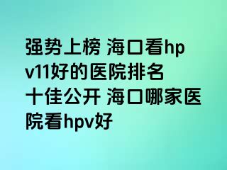 强势上榜 海口看hpv11好的医院排名 十佳公开 海口哪家医院看hpv好