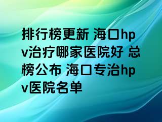 排行榜更新 海口hpv治疗哪家医院好 总榜公布 海口专治hpv医院名单