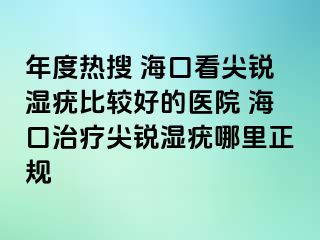 年度热搜 海口看尖锐湿疣比较好的医院 海口治疗尖锐湿疣哪里正规