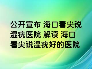 公开宣布 海口看尖锐湿疣医院 解读 海口看尖锐湿疣好的医院