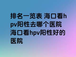 排名一览表 海口看hpv阳性去哪个医院 海口看hpv阳性好的医院