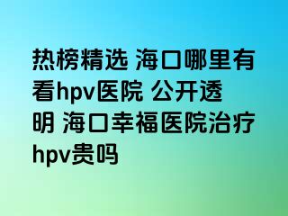 热榜精选 海口哪里有看hpv医院 公开透明 海口幸福医院治疗hpv贵吗