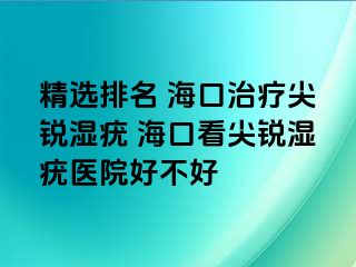 精选排名 海口治疗尖锐湿疣 海口看尖锐湿疣医院好不好