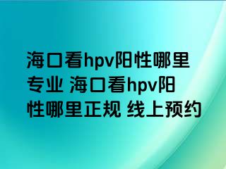 海口看hpv阳性哪里专业 海口看hpv阳性哪里正规 线上预约