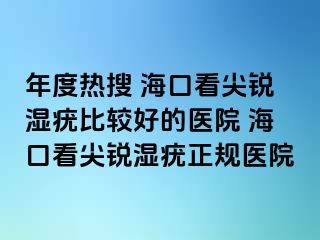 年度热搜 海口看尖锐湿疣比较好的医院 海口看尖锐湿疣正规医院