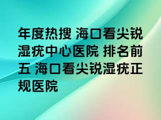 年度热搜 海口看尖锐湿疣中心医院 排名前五 海口看尖锐湿疣正规医院