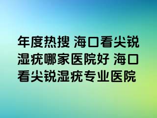 年度热搜 海口看尖锐湿疣哪家医院好 海口看尖锐湿疣专业医院