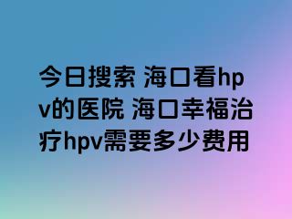 今日搜索 海口看hpv的医院 海口幸福治疗hpv需要多少费用