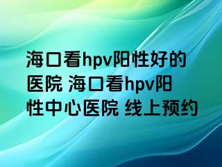 海口看hpv阳性好的医院 海口看hpv阳性中心医院 线上预约