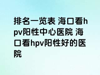 排名一览表 海口看hpv阳性中心医院 海口看hpv阳性好的医院