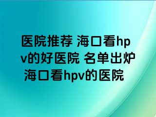 医院推荐 海口看hpv的好医院 名单出炉 海口看hpv的医院