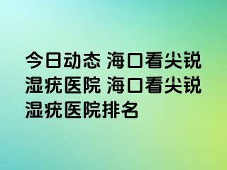 今日动态 海口看尖锐湿疣医院 海口看尖锐湿疣医院排名