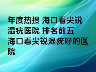 年度热搜 海口看尖锐湿疣医院 排名前五 海口看尖锐湿疣好的医院