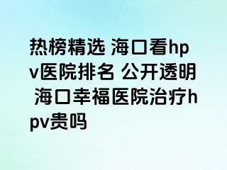 热榜精选 海口看hpv医院排名 公开透明 海口幸福医院治疗hpv贵吗