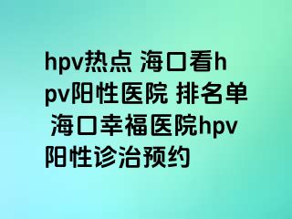 hpv热点 海口看hpv阳性医院 排名单 海口幸福医院hpv阳性诊治预约