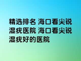 精选排名 海口看尖锐湿疣医院 海口看尖锐湿疣好的医院