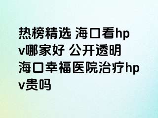 热榜精选 海口看hpv哪家好 公开透明 海口幸福医院治疗hpv贵吗