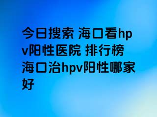 今日搜索 海口看hpv阳性医院 排行榜 海口治hpv阳性哪家好