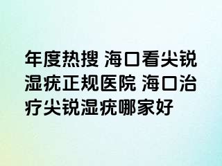 年度热搜 海口看尖锐湿疣正规医院 海口治疗尖锐湿疣哪家好