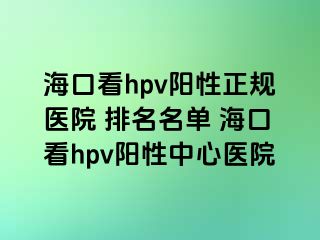 海口看hpv阳性正规医院 排名名单 海口看hpv阳性中心医院