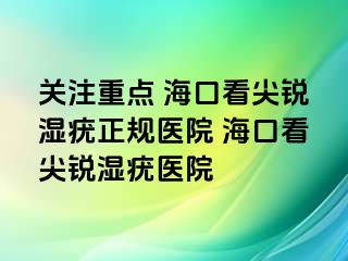 关注重点 海口看尖锐湿疣正规医院 海口看尖锐湿疣医院