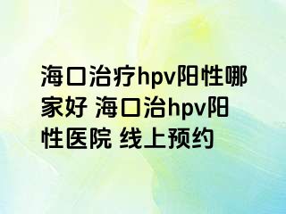 海口治疗hpv阳性哪家好 海口治hpv阳性医院 线上预约