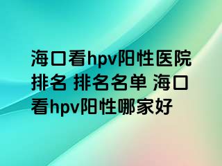 海口看hpv阳性医院排名 排名名单 海口看hpv阳性哪家好