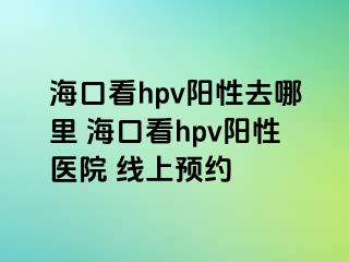 海口看hpv阳性去哪里 海口看hpv阳性医院 线上预约