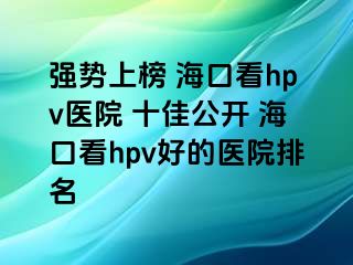 强势上榜 海口看hpv医院 十佳公开 海口看hpv好的医院排名