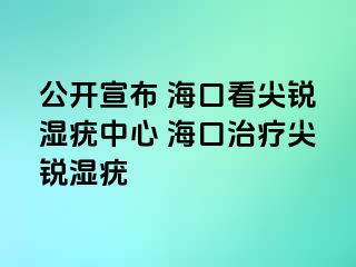 公开宣布 海口看尖锐湿疣中心 海口治疗尖锐湿疣