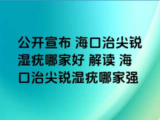 公开宣布 海口治尖锐湿疣哪家好 解读 海口治尖锐湿疣哪家强