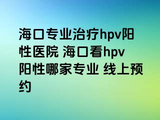 海口专业治疗hpv阳性医院 海口看hpv阳性哪家专业 线上预约