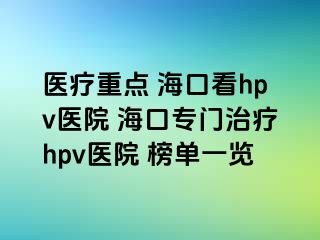 医疗重点 海口看hpv医院 海口专门治疗hpv医院 榜单一览