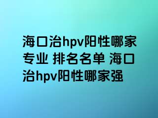 海口治hpv阳性哪家专业 排名名单 海口治hpv阳性哪家强