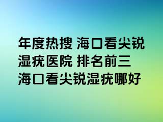 年度热搜 海口看尖锐湿疣医院 排名前三 海口看尖锐湿疣哪好