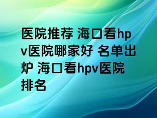 医院推荐 海口看hpv医院哪家好 名单出炉 海口看hpv医院排名