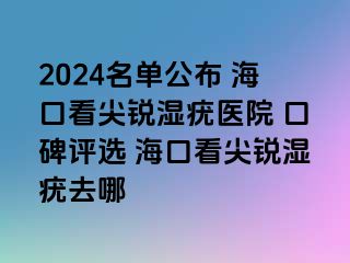 2024名单公布 海口看尖锐湿疣医院 口碑评选 海口看尖锐湿疣去哪