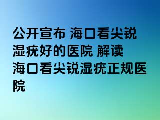 公开宣布 海口看尖锐湿疣好的医院 解读 海口看尖锐湿疣正规医院