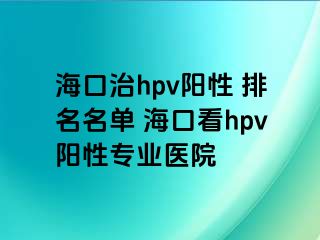 海口治hpv阳性 排名名单 海口看hpv阳性专业医院