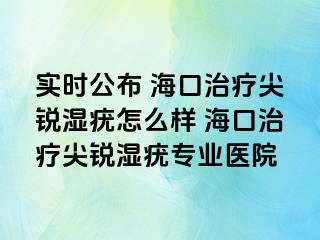 实时公布 海口治疗尖锐湿疣怎么样 海口治疗尖锐湿疣专业医院